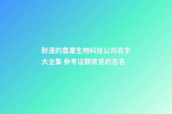 財運的農業生物科技公司名字大全集 參考這類常見的吉名-第1張-公司起名-玄機派